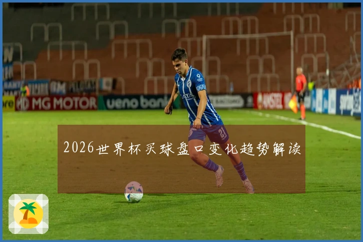 2026世界杯买球盘口变化趋势解读