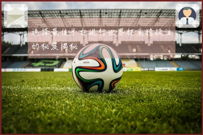 选择最佳平台进行世界杯竞猜投注的秘笈揭秘