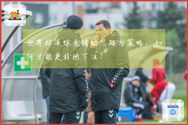 世界杯滚球竞猜的思路与策略，如何才能更好地下注？