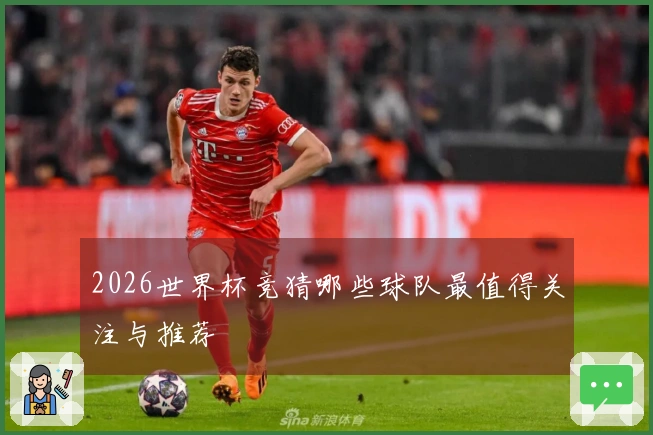 2026世界杯竞猜哪些球队最值得关注与推荐