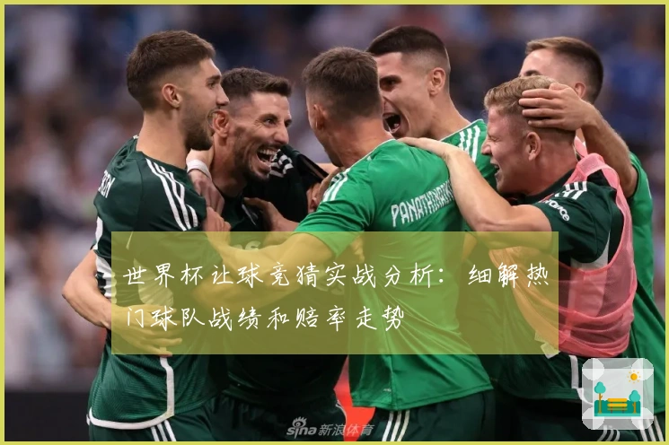 世界杯让球竞猜实战分析：细解热门球队战绩和赔率走势