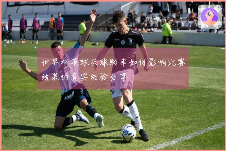 世界杯滚球买球赔率如何影响比赛结果的真实经验分享