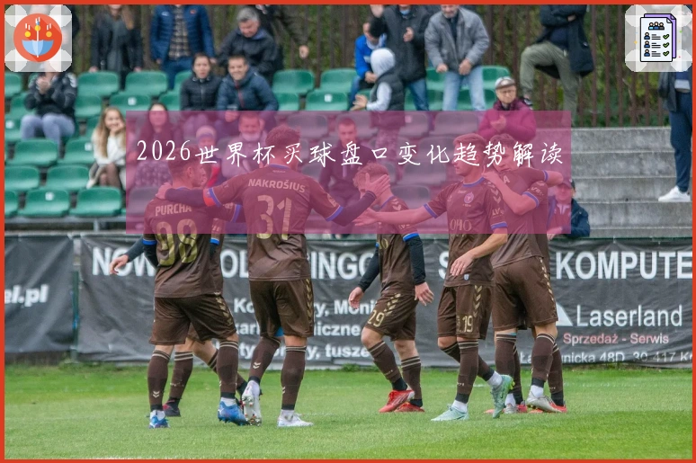2026世界杯买球盘口变化趋势解读