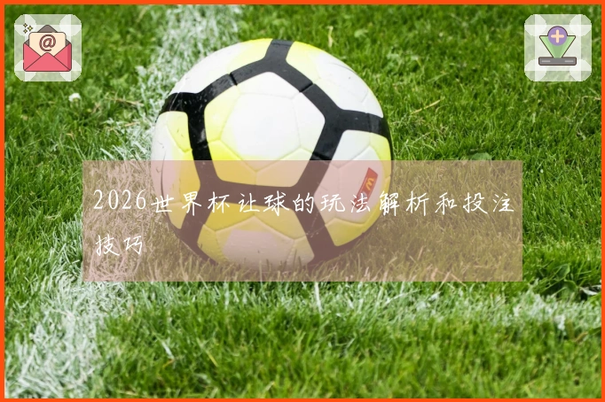 2026世界杯让球的玩法解析和投注技巧