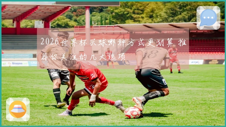 2026世界杯买球哪种方式更划算 推荐你关注的几大选项