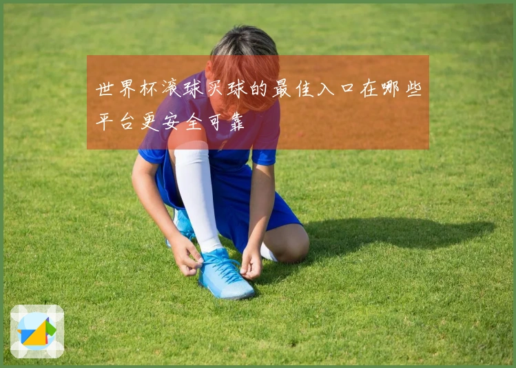 世界杯滚球买球的最佳入口在哪些平台更安全可靠