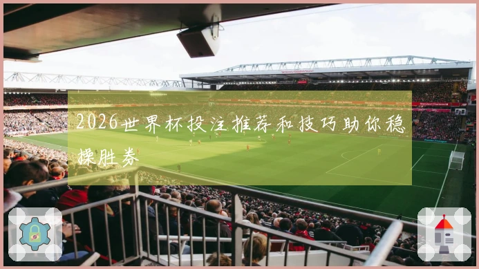 2026世界杯投注推荐和技巧助你稳操胜券