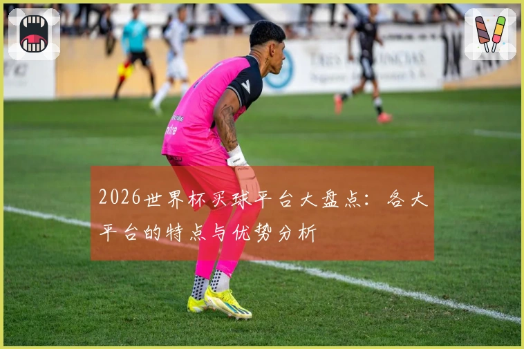 2026世界杯买球平台大盘点：各大平台的特点与优势分析