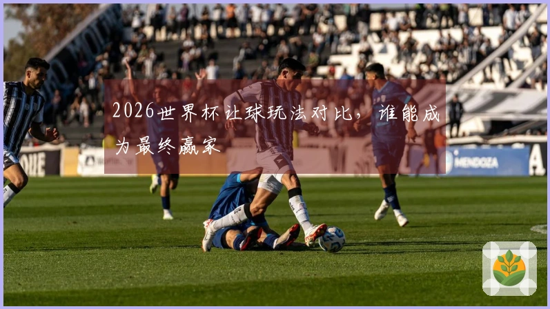 2026世界杯让球玩法对比，谁能成为最终赢家