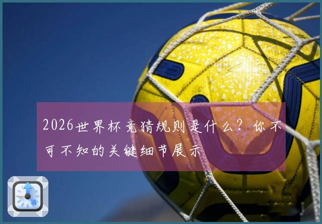 2026世界杯竞猜规则是什么？你不可不知的关键细节展示