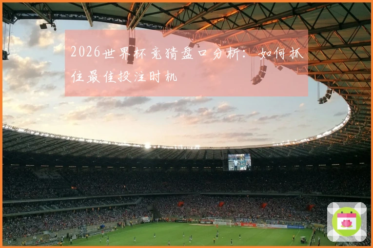 2026世界杯竞猜盘口分析：如何抓住最佳投注时机
