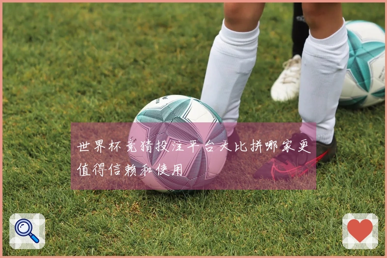 世界杯竞猜投注平台大比拼哪家更值得信赖和使用