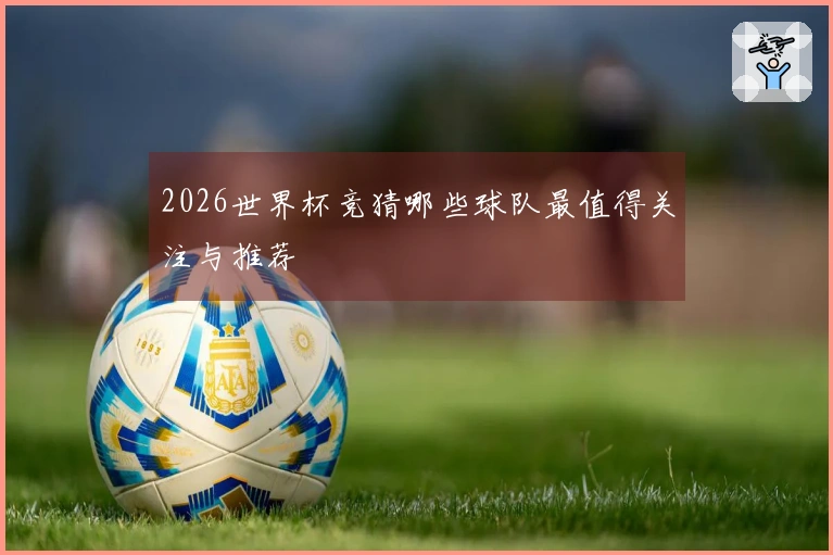 2026世界杯竞猜哪些球队最值得关注与推荐