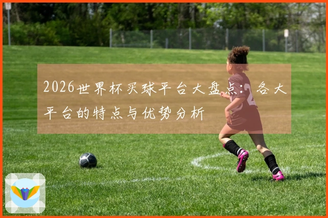 2026世界杯买球平台大盘点：各大平台的特点与优势分析