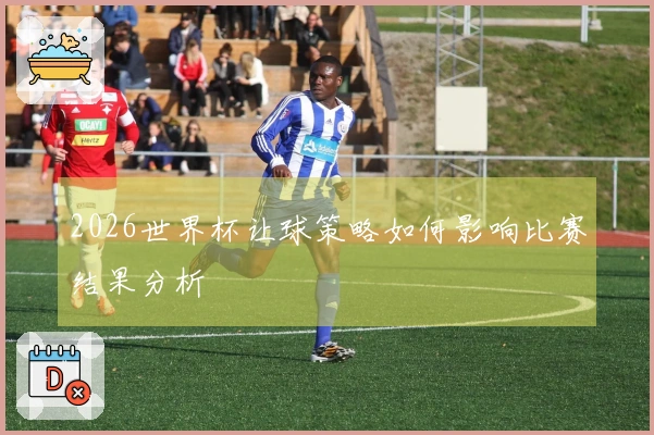 2026世界杯让球策略如何影响比赛结果分析