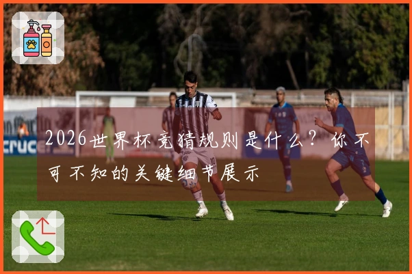 2026世界杯竞猜规则是什么？你不可不知的关键细节展示