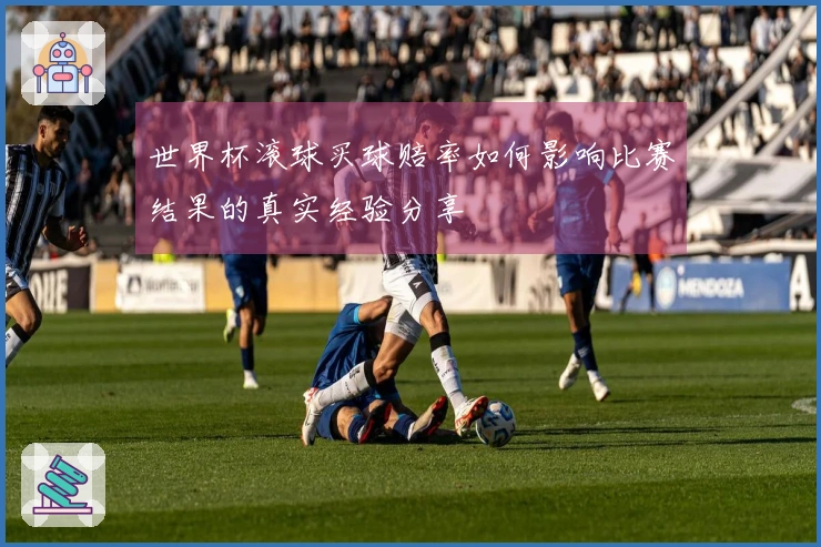 世界杯滚球买球赔率如何影响比赛结果的真实经验分享