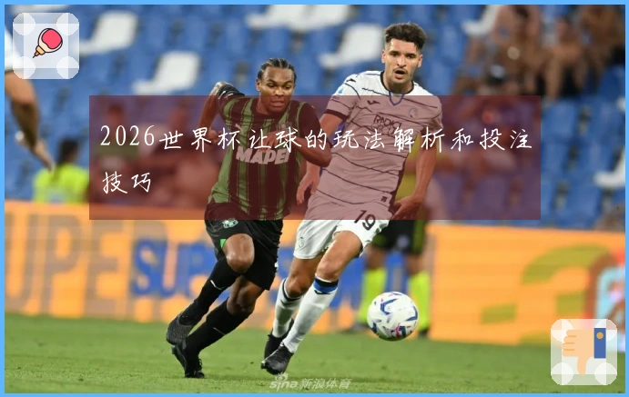 2026世界杯让球的玩法解析和投注技巧